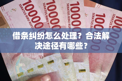 武汉借条纠纷怎么处理？合法解决途径有哪些？