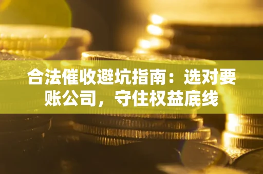 武汉合法催收避坑指南：选对要账公司，守住权益底线
