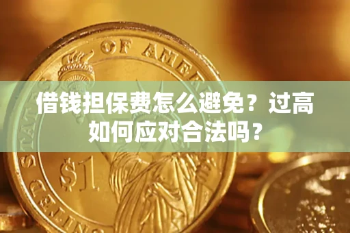 武汉借钱担保费怎么避免？过高如何应对合法吗？