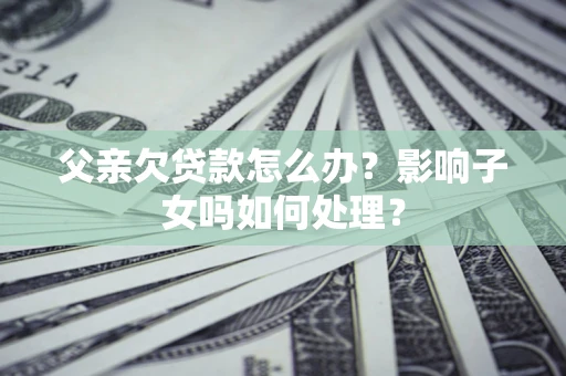 武汉父亲欠贷款怎么办？影响子女吗如何处理？