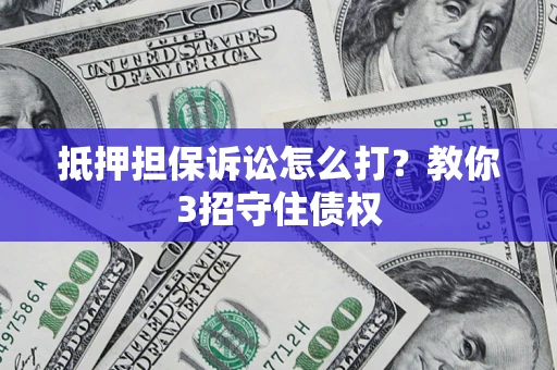武汉抵押担保诉讼怎么打？教你3招守住债权