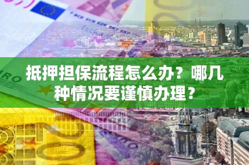 武汉抵押担保流程怎么办？哪几种情况要谨慎办理？