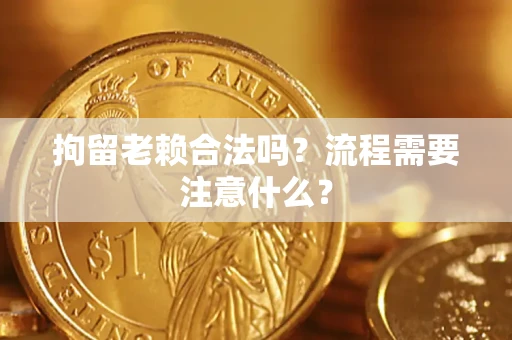 武汉拘留老赖合法吗？流程需要注意什么？