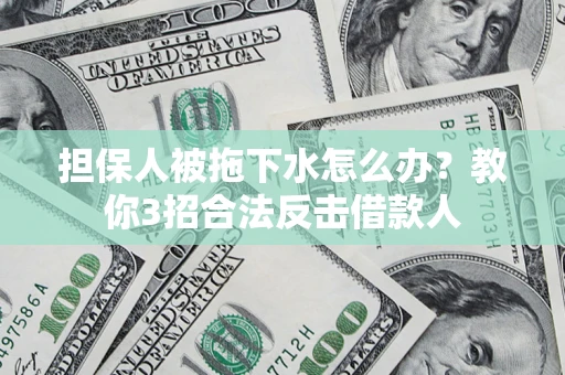 武汉担保人被拖下水怎么办？教你3招合法反击借款人