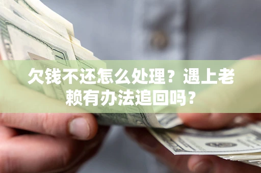 武汉欠钱不还怎么处理？遇上老赖有办法追回吗？