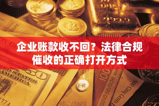 武汉企业账款收不回？法律合规催收的正确打开方式