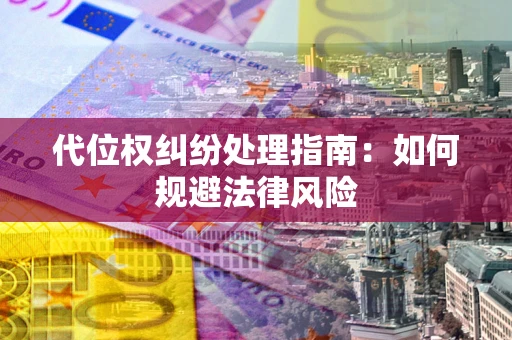 武汉代位权纠纷处理指南:如何规避法律风险 武汉代位权纠纷处理指南:如何规避法律风险