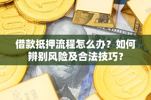 武汉借款抵押流程怎么办？如何辨别风险及合法技巧？