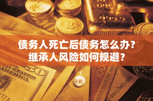 武汉债务人死亡后债务怎么办？继承人风险如何规避？