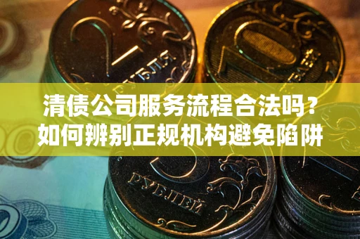 武汉清债公司服务流程合法吗？如何辨别正规机构避免陷阱？