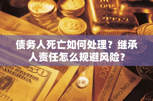 武汉债务人死亡如何处理?继承人责任怎么规避风险? 武汉债务人死亡如何处理?继承人责任怎么规避风险?