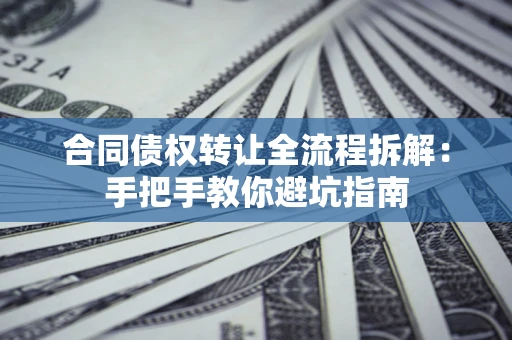 武汉合同债权转让全流程拆解：手把手教你避坑指南
