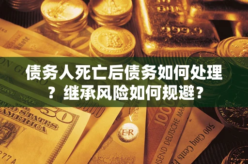 武汉债务人死亡后债务如何处理？继承风险如何规避？