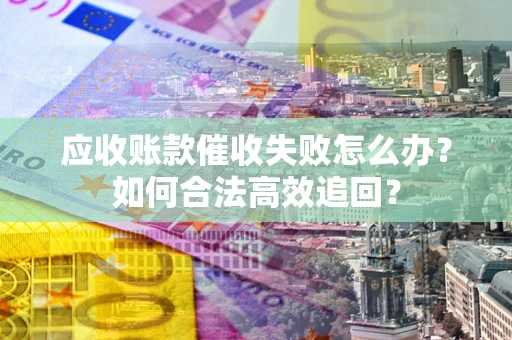 武汉应收账款催收失败怎么办？如何合法高效追回？