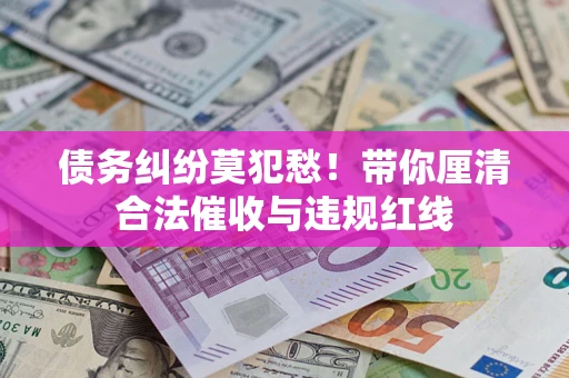 武汉债务纠纷莫犯愁！带你厘清合法催收与违规红线