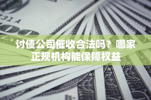 武汉讨债公司催收合法吗？哪家正规机构能保障权益