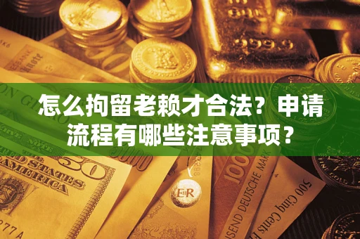 武汉怎么拘留老赖才合法？申请流程有哪些注意事项？