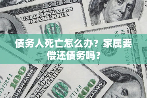 武汉债务人死亡怎么办？家属要偿还债务吗？