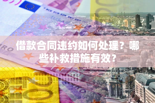 武汉借款合同违约如何处理？哪些补救措施有效？