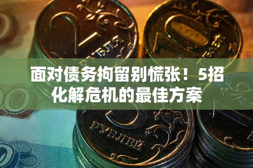 武汉面对债务拘留别慌张！5招化解危机的最佳方案