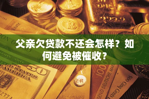 武汉父亲欠贷款不还会怎样？如何避免被催收？