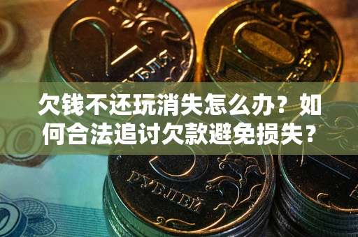 武汉欠钱不还玩消失怎么办?如何合法追讨欠款避免损失? 武汉欠钱不还玩消失怎么办?如何合法追讨欠款避免损失?