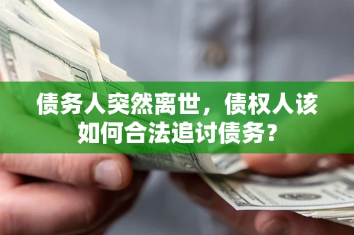 武汉债务人突然离世，债权人该如何合法追讨债务？