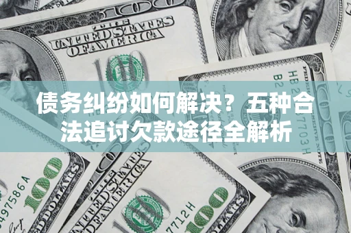 武汉债务纠纷如何解决？五种合法追讨欠款途径全解析