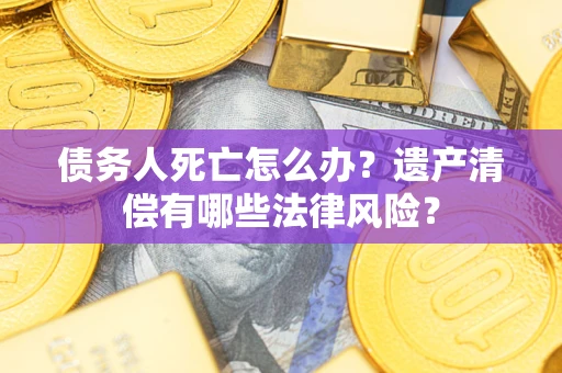 武汉债务人死亡怎么办？遗产清偿有哪些法律风险？