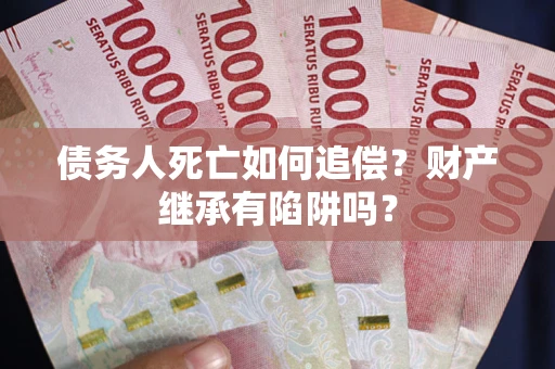 武汉债务人死亡如何追偿？财产继承有陷阱吗？