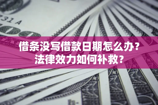武汉借条没写借款日期怎么办?法律效力如何补救? 武汉借条没写借款日期怎么办?法律效力如何补救?