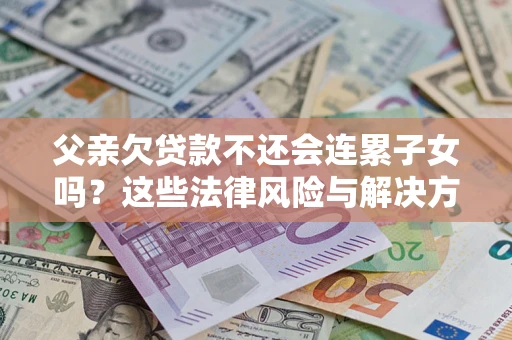 武汉父亲欠贷款不还会连累子女吗？这些法律风险与解决方法要早知道！