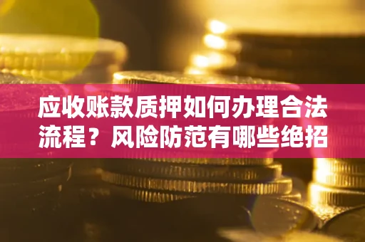 武汉应收账款质押如何办理合法流程？风险防范有哪些绝招？