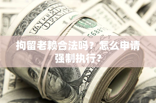 武汉拘留老赖合法吗？怎么申请强制执行？