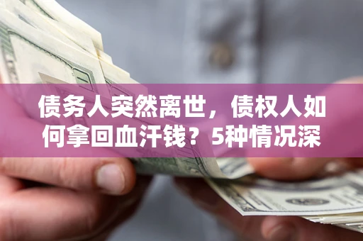 武汉债务人突然离世，债权人如何拿回血汗钱？5种情况深度解析