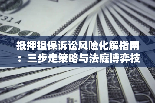 武汉抵押担保诉讼风险化解指南：三步走策略与法庭博弈技巧