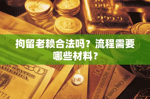 武汉拘留老赖合法吗？流程需要哪些材料？