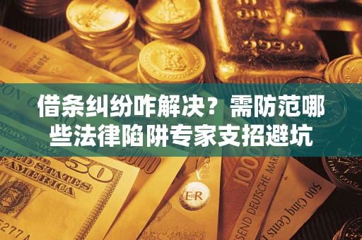 武汉借条纠纷咋解决？需防范哪些法律陷阱专家支招避坑