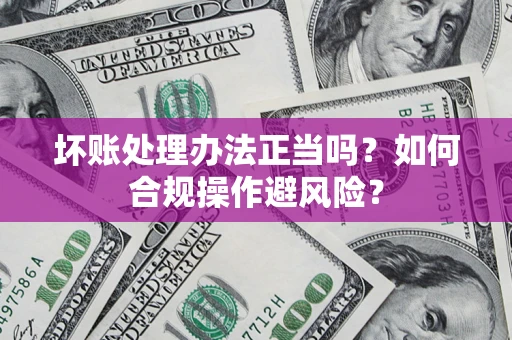 武汉坏账处理办法正当吗？如何合规操作避风险？