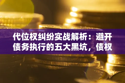 武汉代位权纠纷实战解析：避开债务执行的五大黑坑，债权人必看指南