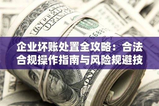 武汉企业坏账处置全攻略：合法合规操作指南与风险规避技巧解析