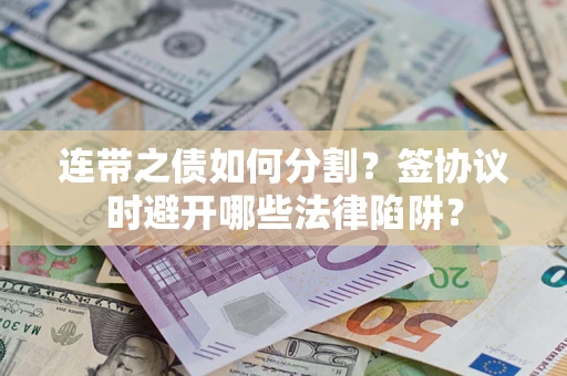 武汉连带之债如何分割？签协议时避开哪些法律陷阱？