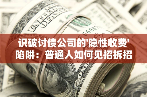 武汉识破讨债公司的'隐性收费'陷阱：普通人如何见招拆招？