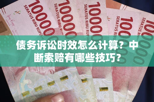 武汉债务诉讼时效怎么计算？中断索赔有哪些技巧？