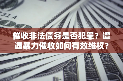 武汉催收非法债务是否犯罪?遭遇暴力催收如何有效维权? 武汉催收非法债务是否犯罪?遭遇暴力催收如何有效维权?