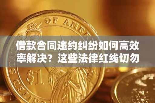 武汉借款合同违约纠纷如何高效率解决？这些法律红线切勿触碰