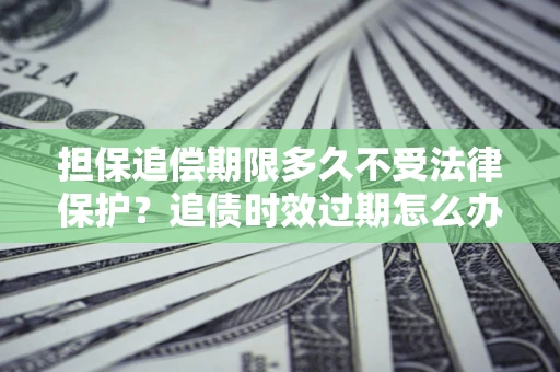 武汉担保追偿期限多久不受法律保护？追债时效过期怎么办？