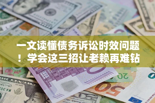 武汉一文读懂债务诉讼时效问题！学会这三招让老赖再难钻空子