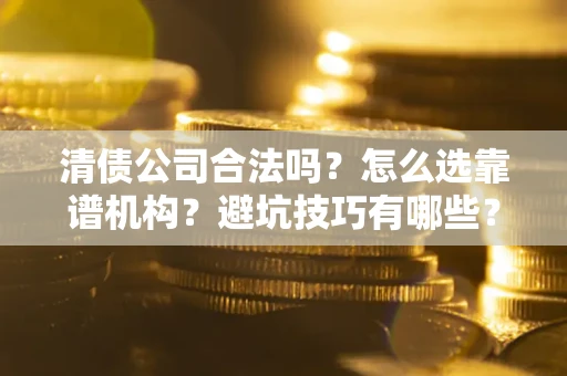 武汉清债公司合法吗？怎么选靠谱机构？避坑技巧有哪些？
