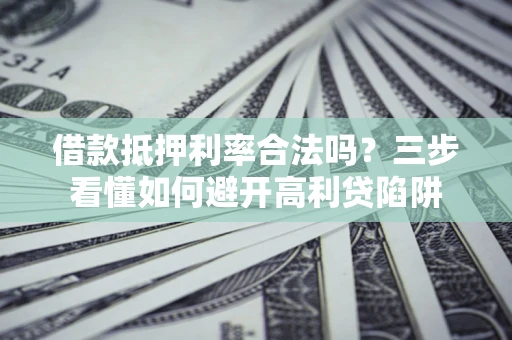武汉借款抵押利率合法吗？三步看懂如何避开高利贷陷阱